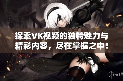 探索VK视频的独特魅力与精彩内容，尽在掌握之中！