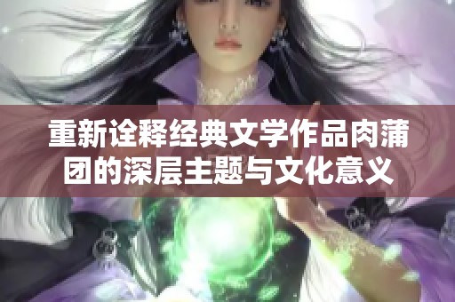 重新诠释经典文学作品肉蒲团的深层主题与文化意义