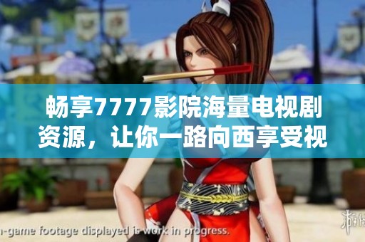 畅享7777影院海量电视剧资源，让你一路向西享受视听盛宴