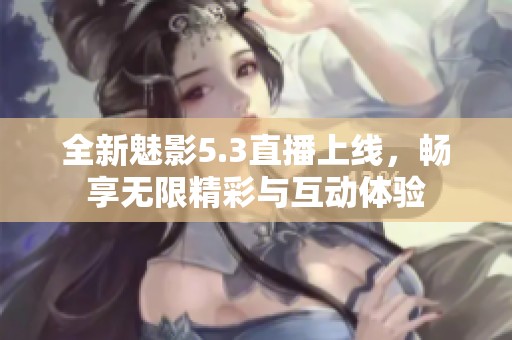 全新魅影5.3直播上线，畅享无限精彩与互动体验