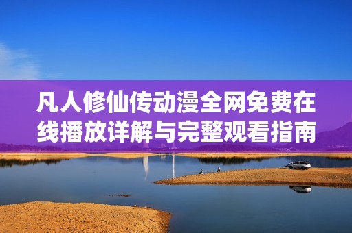 凡人修仙传动漫全网免费在线播放详解与完整观看指南