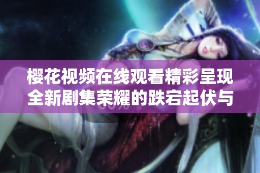 樱花视频在线观看精彩呈现全新剧集荣耀的跌宕起伏与感人故事
