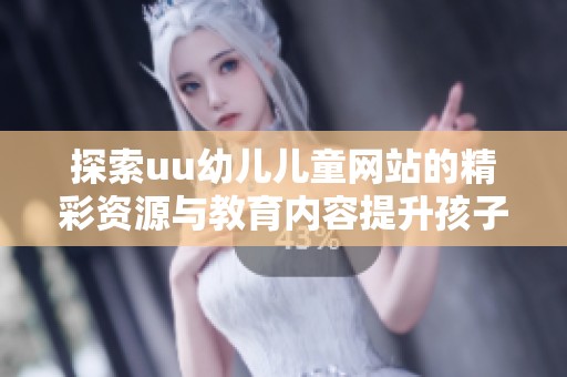 探索uu幼儿儿童网站的精彩资源与教育内容提升孩子学习乐趣