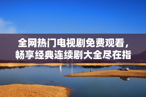 全网热门电视剧免费观看，畅享经典连续剧大全尽在指尖