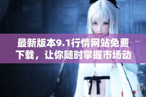 最新版本9.1行情网站免费下载，让你随时掌握市场动态宝典