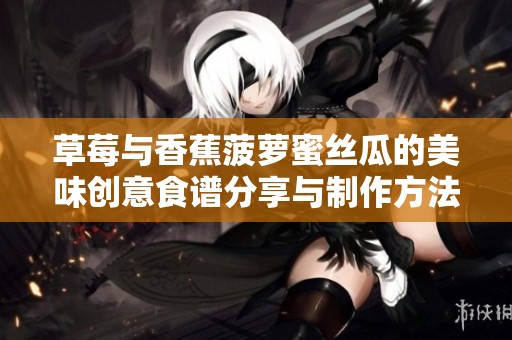 草莓与香蕉菠萝蜜丝瓜的美味创意食谱分享与制作方法解析