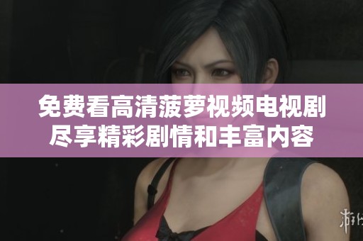 免费看高清菠萝视频电视剧尽享精彩剧情和丰富内容