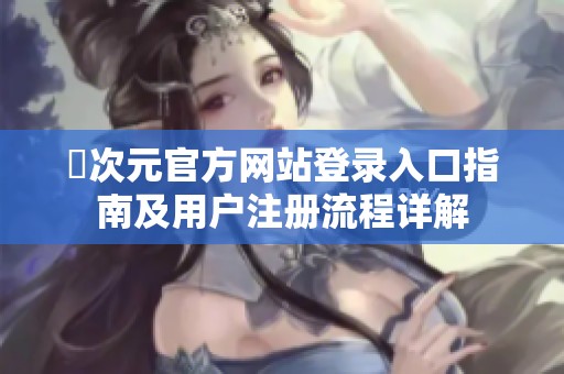 囧次元官方网站登录入口指南及用户注册流程详解