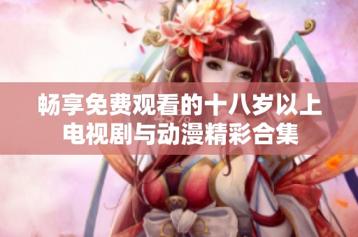 畅享免费观看的十八岁以上电视剧与动漫精彩合集