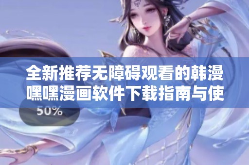 全新推荐无障碍观看的韩漫嘿嘿漫画软件下载指南与使用技巧