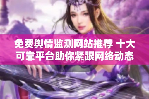 免费舆情监测网站推荐 十大可靠平台助你紧跟网络动态