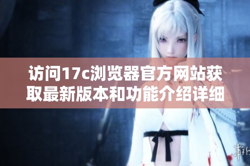 访问17c浏览器官方网站获取最新版本和功能介绍详细信息