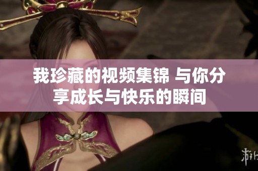 我珍藏的视频集锦 与你分享成长与快乐的瞬间