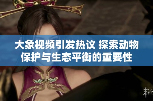 大象视频引发热议 探索动物保护与生态平衡的重要性
