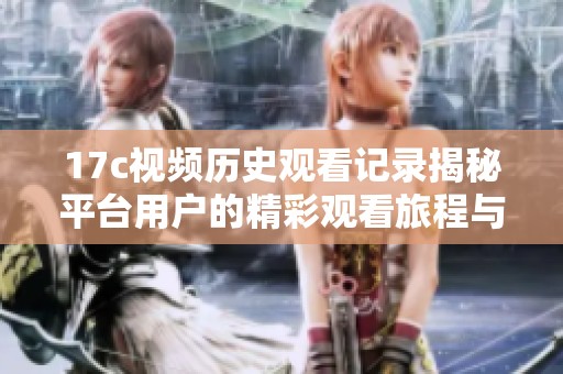 17c视频历史观看记录揭秘平台用户的精彩观看旅程与偏好分析