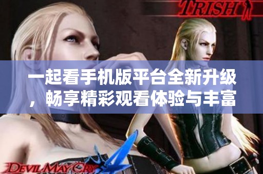 一起看手机版平台全新升级，畅享精彩观看体验与丰富内容