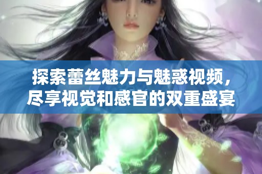 探索蕾丝魅力与魅惑视频，尽享视觉和感官的双重盛宴