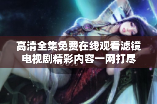 高清全集免费在线观看滤镜电视剧精彩内容一网打尽
