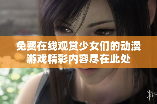 免费在线观赏少女们的动漫游戏精彩内容尽在此处