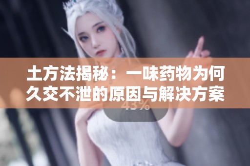 土方法揭秘：一味药物为何久交不泄的原因与解决方案