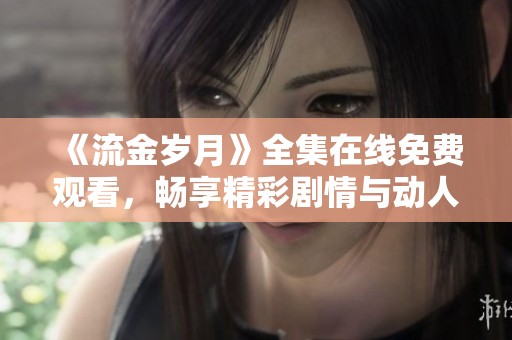 《流金岁月》全集在线免费观看，畅享精彩剧情与动人故事