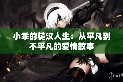 小乖的糙汉人生：从平凡到不平凡的爱情故事