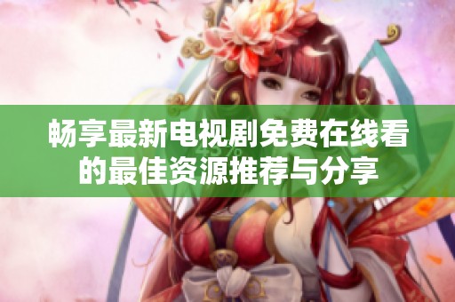 畅享最新电视剧免费在线看的最佳资源推荐与分享