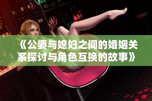 《公婆与媳妇之间的婚姻关系探讨与角色互换的故事》