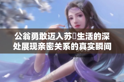 公翁勇敢迈入苏玥生活的深处展现亲密关系的真实瞬间