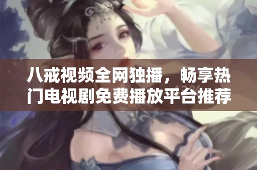 八戒视频全网独播，畅享热门电视剧免费播放平台推荐