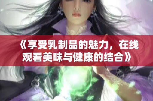 《享受乳制品的魅力，在线观看美味与健康的结合》