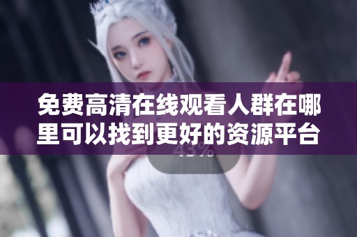 免费高清在线观看人群在哪里可以找到更好的资源平台
