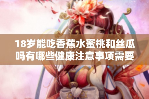 18岁能吃香蕉水蜜桃和丝瓜吗有哪些健康注意事项需要了解
