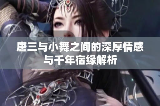唐三与小舞之间的深厚情感与千年宿缘解析