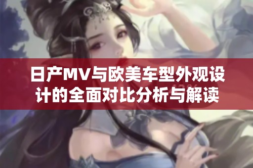 日产MV与欧美车型外观设计的全面对比分析与解读