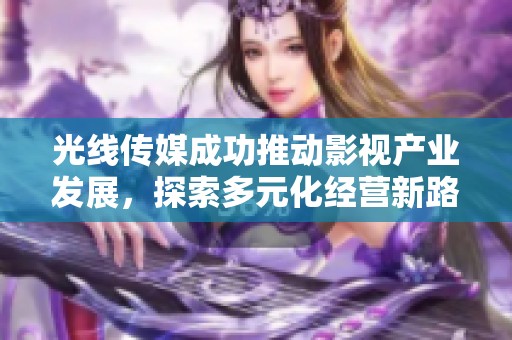 光线传媒成功推动影视产业发展，探索多元化经营新路径