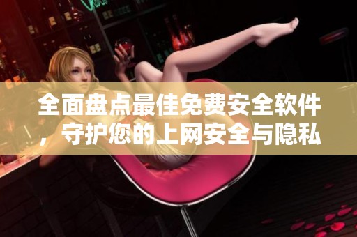 全面盘点最佳免费安全软件，守护您的上网安全与隐私保障