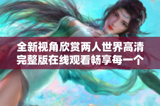 全新视角欣赏两人世界高清完整版在线观看畅享每一个动人瞬间