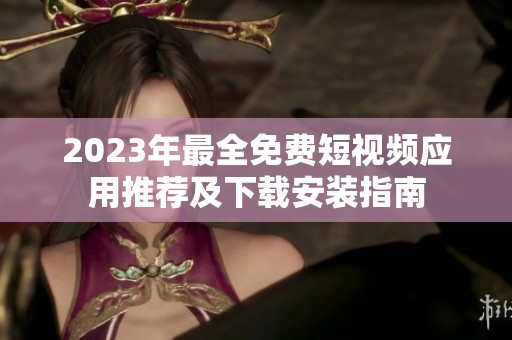2023年最全免费短视频应用推荐及下载安装指南
