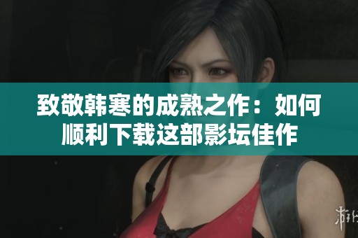 致敬韩寒的成熟之作：如何顺利下载这部影坛佳作