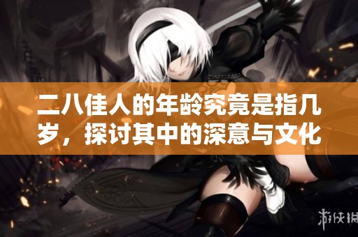 二八佳人的年龄究竟是指几岁，探讨其中的深意与文化含义