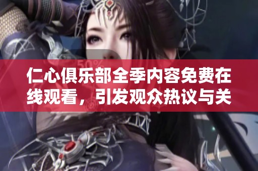 仁心俱乐部全季内容免费在线观看，引发观众热议与关注