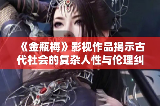 《金瓶梅》影视作品揭示古代社会的复杂人性与伦理纠葛