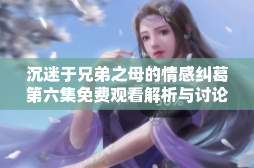 沉迷于兄弟之母的情感纠葛第六集免费观看解析与讨论
