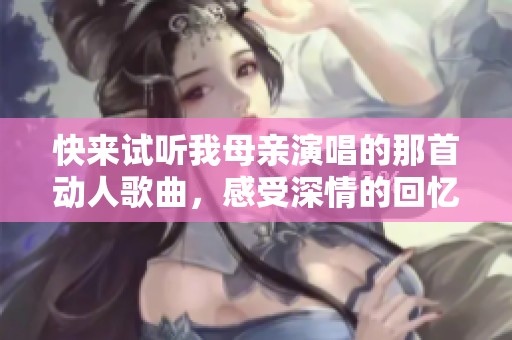 快来试听我母亲演唱的那首动人歌曲，感受深情的回忆与温暖