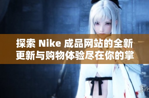探索 Nike 成品网站的全新更新与购物体验尽在你的掌握之中