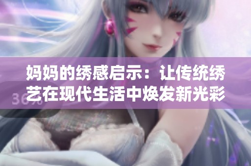 妈妈的绣感启示：让传统绣艺在现代生活中焕发新光彩
