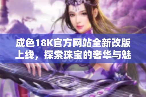成色18K官方网站全新改版上线，探索珠宝的奢华与魅力