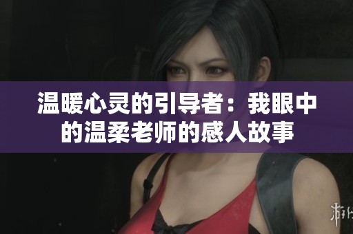 温暖心灵的引导者：我眼中的温柔老师的感人故事
