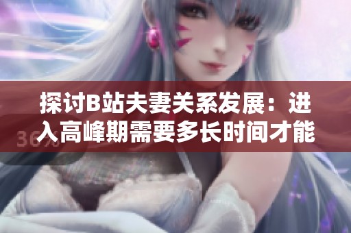 探讨B站夫妻关系发展：进入高峰期需要多长时间才能实现